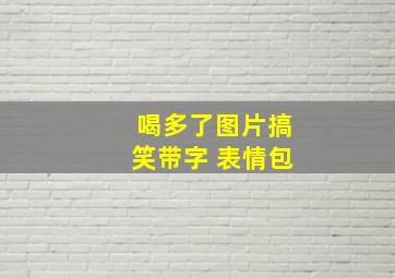 喝多了图片搞笑带字 表情包